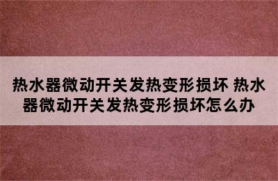 热水器微动开关发热变形损坏 热水器微动开关发热变形损坏怎么办